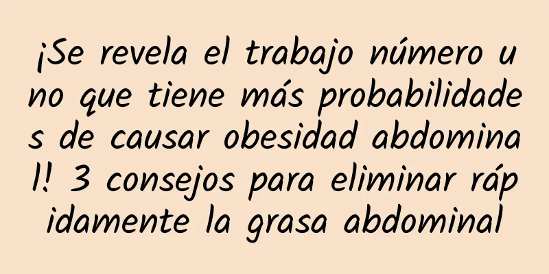 ¡Se revela el trabajo número uno que tiene más probabilidades de causar obesidad abdominal! 3 consejos para eliminar rápidamente la grasa abdominal