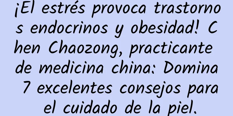 ¡El estrés provoca trastornos endocrinos y obesidad! Chen Chaozong, practicante de medicina china: Domina 7 excelentes consejos para el cuidado de la piel.