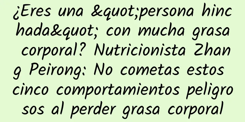 ¿Eres una "persona hinchada" con mucha grasa corporal? Nutricionista Zhang Peirong: No cometas estos cinco comportamientos peligrosos al perder grasa corporal