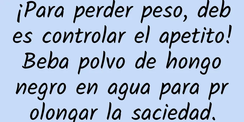 ¡Para perder peso, debes controlar el apetito! Beba polvo de hongo negro en agua para prolongar la saciedad.