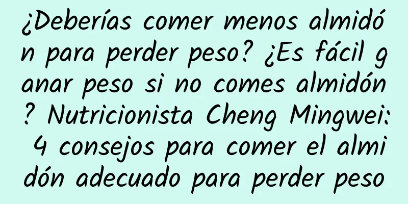 ¿Deberías comer menos almidón para perder peso? ¿Es fácil ganar peso si no comes almidón? Nutricionista Cheng Mingwei: 4 consejos para comer el almidón adecuado para perder peso