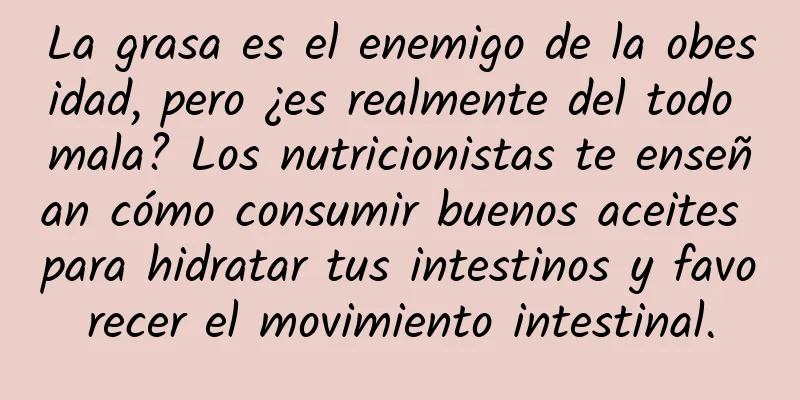 La grasa es el enemigo de la obesidad, pero ¿es realmente del todo mala? Los nutricionistas te enseñan cómo consumir buenos aceites para hidratar tus intestinos y favorecer el movimiento intestinal.