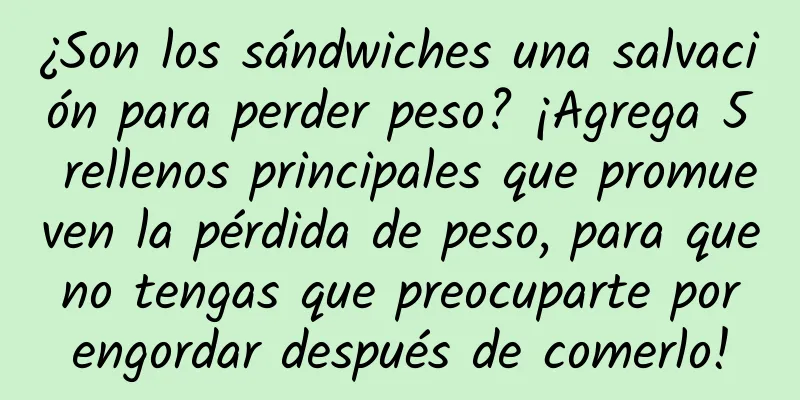 ¿Son los sándwiches una salvación para perder peso? ¡Agrega 5 rellenos principales que promueven la pérdida de peso, para que no tengas que preocuparte por engordar después de comerlo!