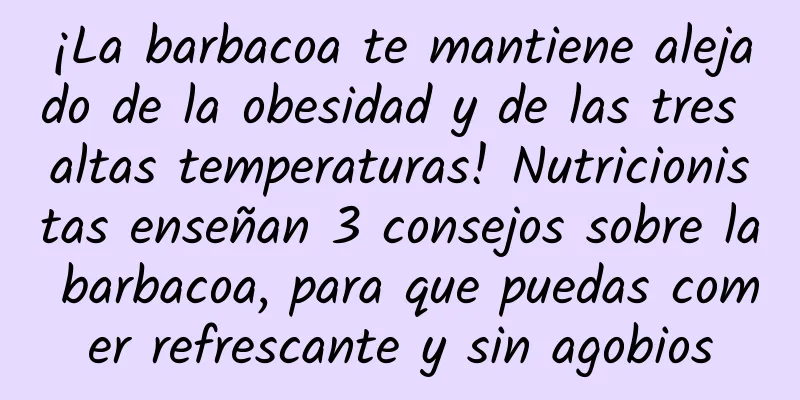 ¡La barbacoa te mantiene alejado de la obesidad y de las tres altas temperaturas! Nutricionistas enseñan 3 consejos sobre la barbacoa, para que puedas comer refrescante y sin agobios