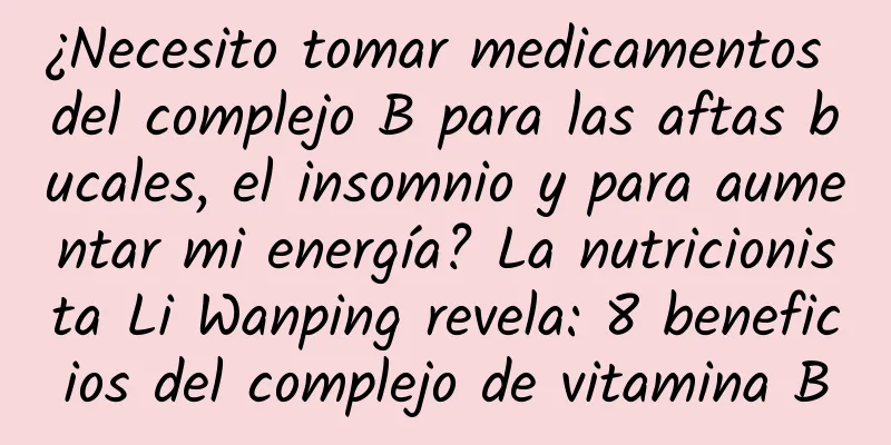 ¿Necesito tomar medicamentos del complejo B para las aftas bucales, el insomnio y para aumentar mi energía? La nutricionista Li Wanping revela: 8 beneficios del complejo de vitamina B