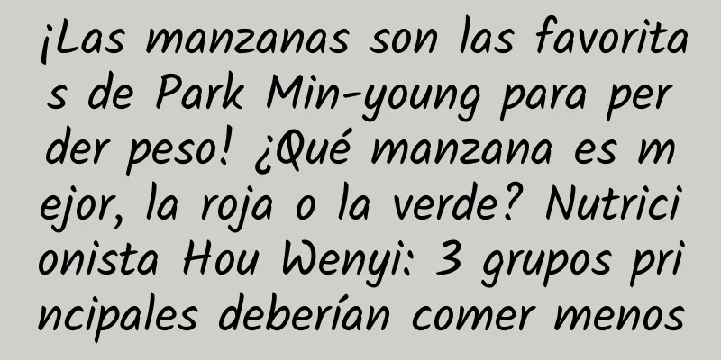 ¡Las manzanas son las favoritas de Park Min-young para perder peso! ¿Qué manzana es mejor, la roja o la verde? Nutricionista Hou Wenyi: 3 grupos principales deberían comer menos