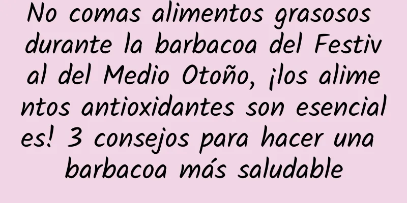 No comas alimentos grasosos durante la barbacoa del Festival del Medio Otoño, ¡los alimentos antioxidantes son esenciales! 3 consejos para hacer una barbacoa más saludable