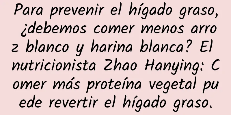 Para prevenir el hígado graso, ¿debemos comer menos arroz blanco y harina blanca? El nutricionista Zhao Hanying: Comer más proteína vegetal puede revertir el hígado graso.