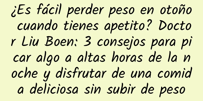 ¿Es fácil perder peso en otoño cuando tienes apetito? Doctor Liu Boen: 3 consejos para picar algo a altas horas de la noche y disfrutar de una comida deliciosa sin subir de peso