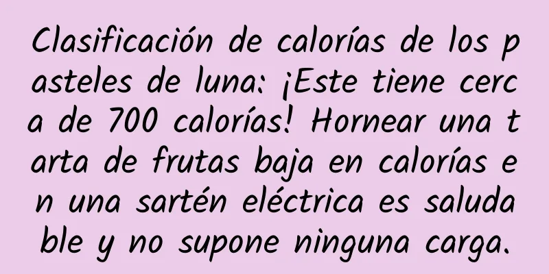 Clasificación de calorías de los pasteles de luna: ¡Este tiene cerca de 700 calorías! Hornear una tarta de frutas baja en calorías en una sartén eléctrica es saludable y no supone ninguna carga.