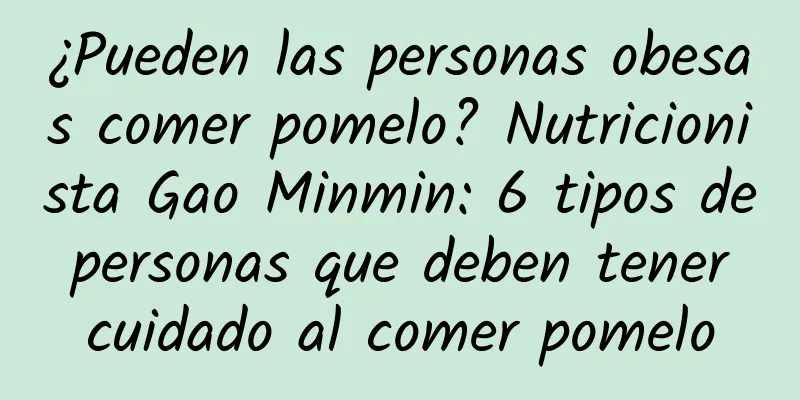 ¿Pueden las personas obesas comer pomelo? Nutricionista Gao Minmin: 6 tipos de personas que deben tener cuidado al comer pomelo