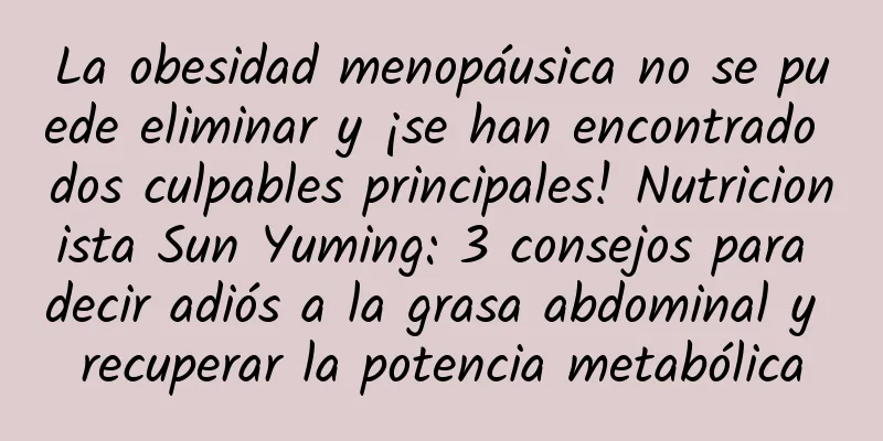 La obesidad menopáusica no se puede eliminar y ¡se han encontrado dos culpables principales! Nutricionista Sun Yuming: 3 consejos para decir adiós a la grasa abdominal y recuperar la potencia metabólica