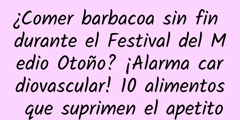 ¿Comer barbacoa sin fin durante el Festival del Medio Otoño? ¡Alarma cardiovascular! 10 alimentos que suprimen el apetito