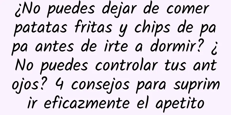 ¿No puedes dejar de comer patatas fritas y chips de papa antes de irte a dormir? ¿No puedes controlar tus antojos? 4 consejos para suprimir eficazmente el apetito