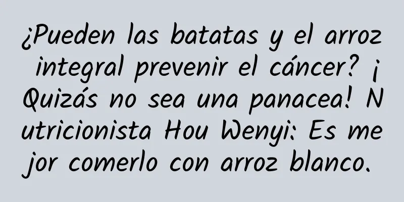¿Pueden las batatas y el arroz integral prevenir el cáncer? ¡Quizás no sea una panacea! Nutricionista Hou Wenyi: Es mejor comerlo con arroz blanco.