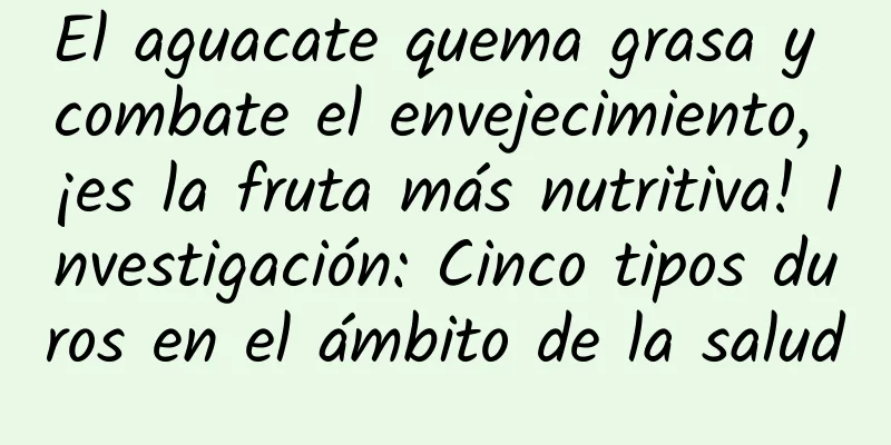 El aguacate quema grasa y combate el envejecimiento, ¡es la fruta más nutritiva! Investigación: Cinco tipos duros en el ámbito de la salud