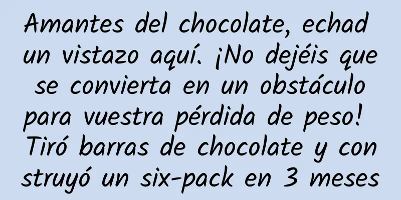 Amantes del chocolate, echad un vistazo aquí. ¡No dejéis que se convierta en un obstáculo para vuestra pérdida de peso! Tiró barras de chocolate y construyó un six-pack en 3 meses