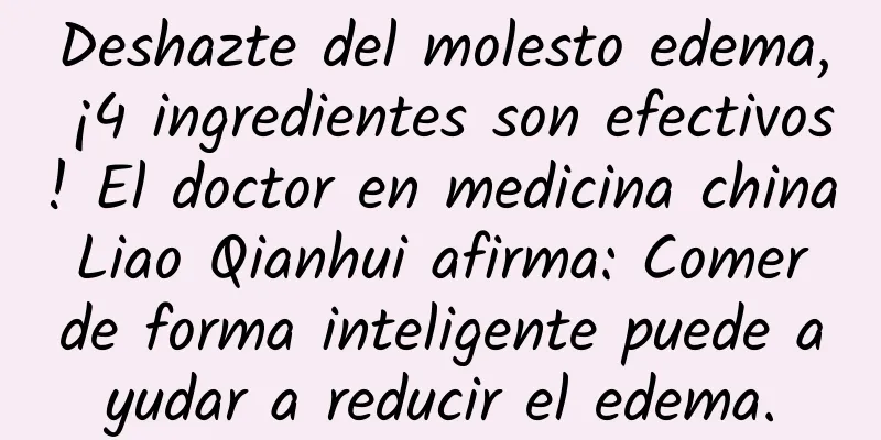 Deshazte del molesto edema, ¡4 ingredientes son efectivos! El doctor en medicina china Liao Qianhui afirma: Comer de forma inteligente puede ayudar a reducir el edema.