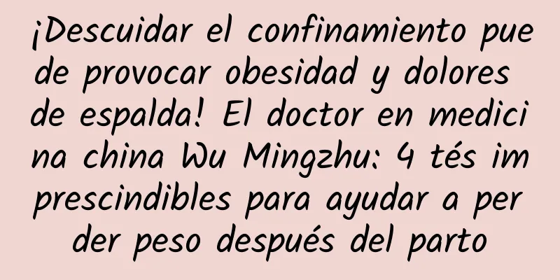 ¡Descuidar el confinamiento puede provocar obesidad y dolores de espalda! El doctor en medicina china Wu Mingzhu: 4 tés imprescindibles para ayudar a perder peso después del parto