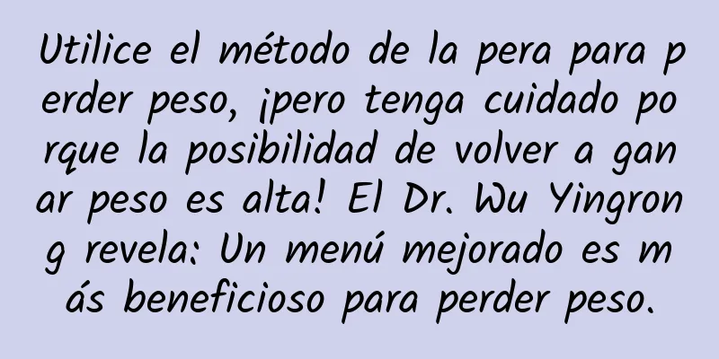 Utilice el método de la pera para perder peso, ¡pero tenga cuidado porque la posibilidad de volver a ganar peso es alta! El Dr. Wu Yingrong revela: Un menú mejorado es más beneficioso para perder peso.