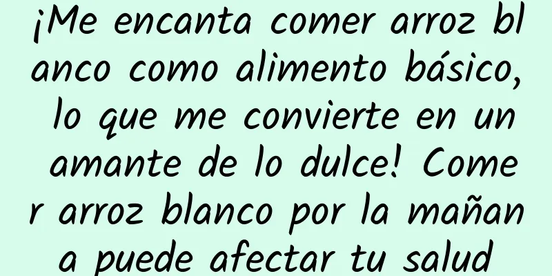 ¡Me encanta comer arroz blanco como alimento básico, lo que me convierte en un amante de lo dulce! Comer arroz blanco por la mañana puede afectar tu salud