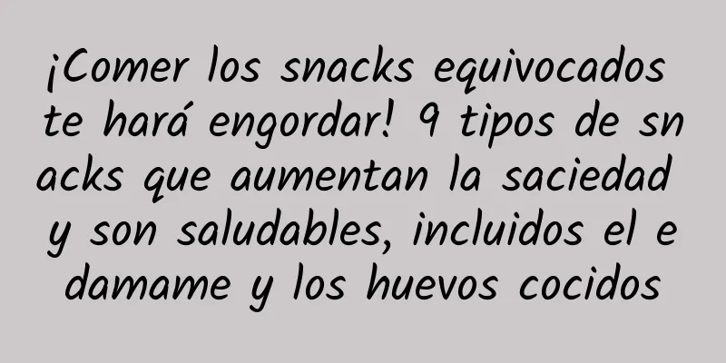 ¡Comer los snacks equivocados te hará engordar! 9 tipos de snacks que aumentan la saciedad y son saludables, incluidos el edamame y los huevos cocidos