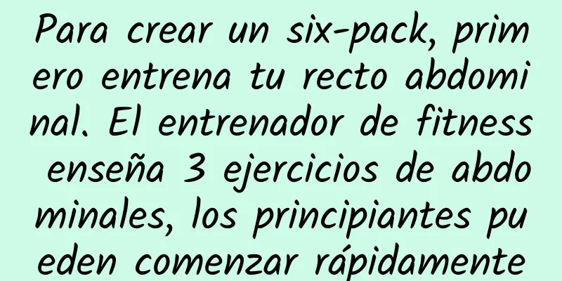 Para crear un six-pack, primero entrena tu recto abdominal. El entrenador de fitness enseña 3 ejercicios de abdominales, los principiantes pueden comenzar rápidamente