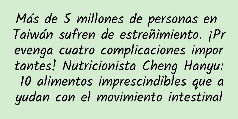 Más de 5 millones de personas en Taiwán sufren de estreñimiento. ¡Prevenga cuatro complicaciones importantes! Nutricionista Cheng Hanyu: 10 alimentos imprescindibles que ayudan con el movimiento intestinal