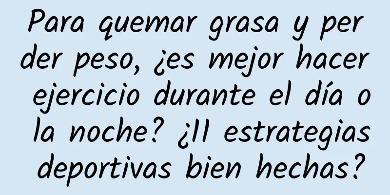 Para quemar grasa y perder peso, ¿es mejor hacer ejercicio durante el día o la noche? ¿11 estrategias deportivas bien hechas?