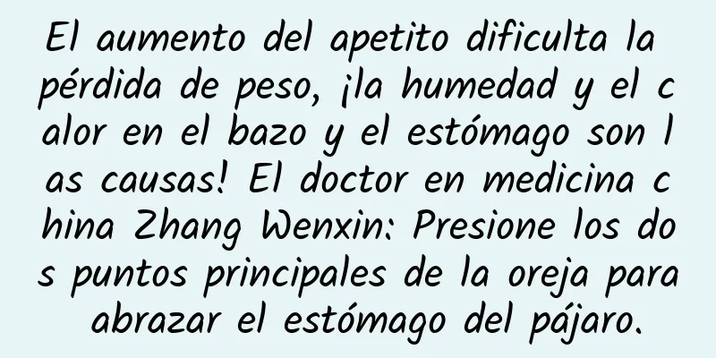 El aumento del apetito dificulta la pérdida de peso, ¡la humedad y el calor en el bazo y el estómago son las causas! El doctor en medicina china Zhang Wenxin: Presione los dos puntos principales de la oreja para abrazar el estómago del pájaro.