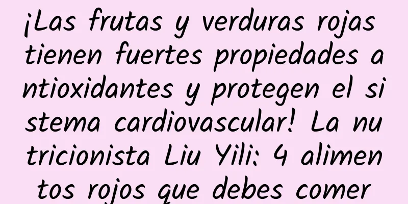 ¡Las frutas y verduras rojas tienen fuertes propiedades antioxidantes y protegen el sistema cardiovascular! La nutricionista Liu Yili: 4 alimentos rojos que debes comer