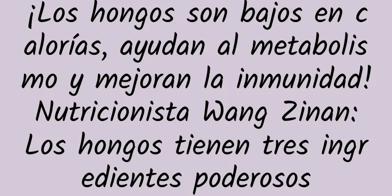 ¡Los hongos son bajos en calorías, ayudan al metabolismo y mejoran la inmunidad! Nutricionista Wang Zinan: Los hongos tienen tres ingredientes poderosos