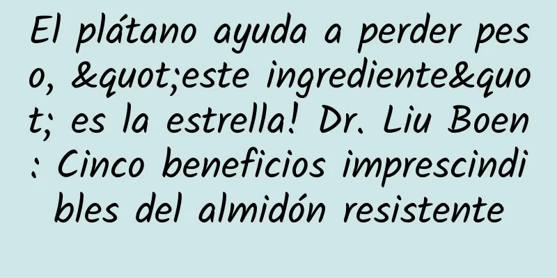 El plátano ayuda a perder peso, "este ingrediente" es la estrella! Dr. Liu Boen: Cinco beneficios imprescindibles del almidón resistente