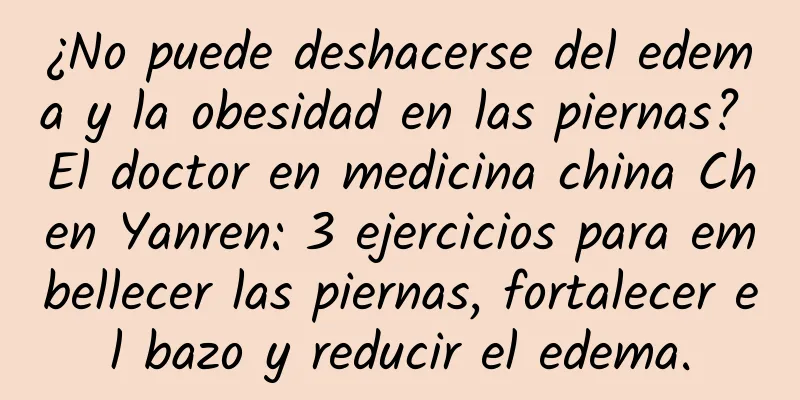 ¿No puede deshacerse del edema y la obesidad en las piernas? El doctor en medicina china Chen Yanren: 3 ejercicios para embellecer las piernas, fortalecer el bazo y reducir el edema.
