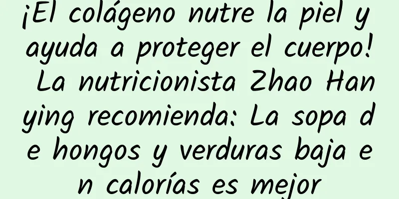 ¡El colágeno nutre la piel y ayuda a proteger el cuerpo! La nutricionista Zhao Hanying recomienda: La sopa de hongos y verduras baja en calorías es mejor