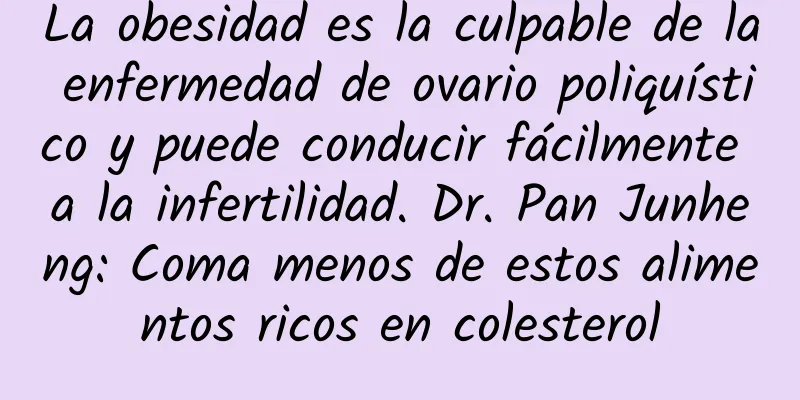 La obesidad es la culpable de la enfermedad de ovario poliquístico y puede conducir fácilmente a la infertilidad. Dr. Pan Junheng: Coma menos de estos alimentos ricos en colesterol