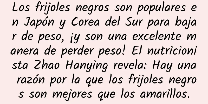 Los frijoles negros son populares en Japón y Corea del Sur para bajar de peso, ¡y son una excelente manera de perder peso! El nutricionista Zhao Hanying revela: Hay una razón por la que los frijoles negros son mejores que los amarillos.