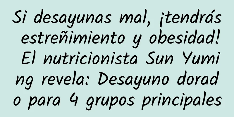 Si desayunas mal, ¡tendrás estreñimiento y obesidad! El nutricionista Sun Yuming revela: Desayuno dorado para 4 grupos principales