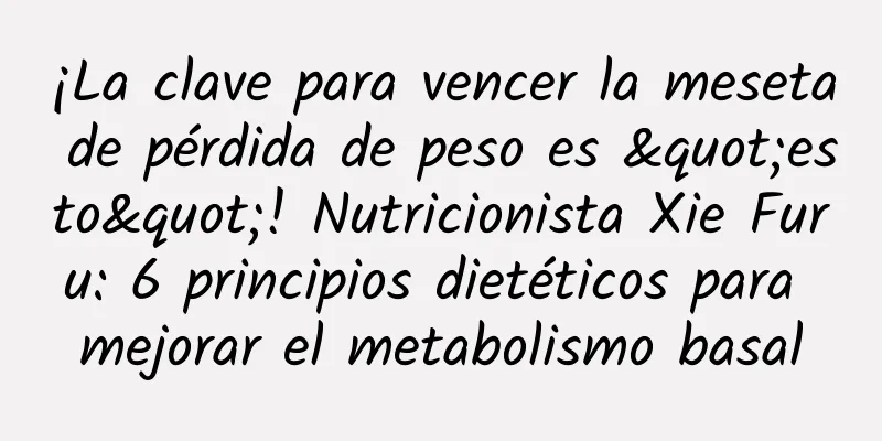 ¡La clave para vencer la meseta de pérdida de peso es "esto"! Nutricionista Xie Furu: 6 principios dietéticos para mejorar el metabolismo basal