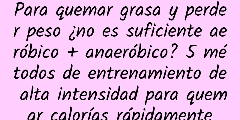 Para quemar grasa y perder peso ¿no es suficiente aeróbico + anaeróbico? 5 métodos de entrenamiento de alta intensidad para quemar calorías rápidamente