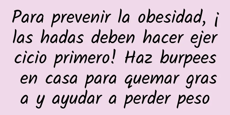 Para prevenir la obesidad, ¡las hadas deben hacer ejercicio primero! Haz burpees en casa para quemar grasa y ayudar a perder peso