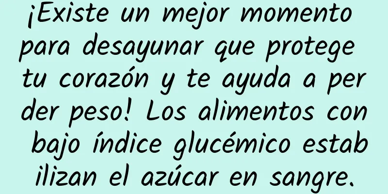 ¡Existe un mejor momento para desayunar que protege tu corazón y te ayuda a perder peso! Los alimentos con bajo índice glucémico estabilizan el azúcar en sangre.
