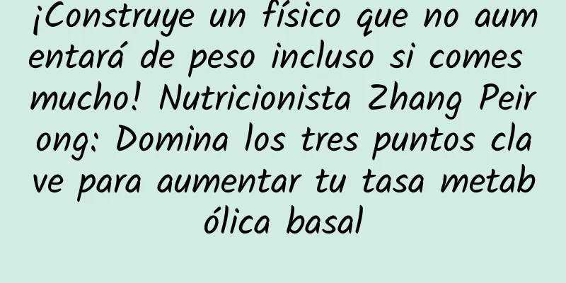 ¡Construye un físico que no aumentará de peso incluso si comes mucho! Nutricionista Zhang Peirong: Domina los tres puntos clave para aumentar tu tasa metabólica basal