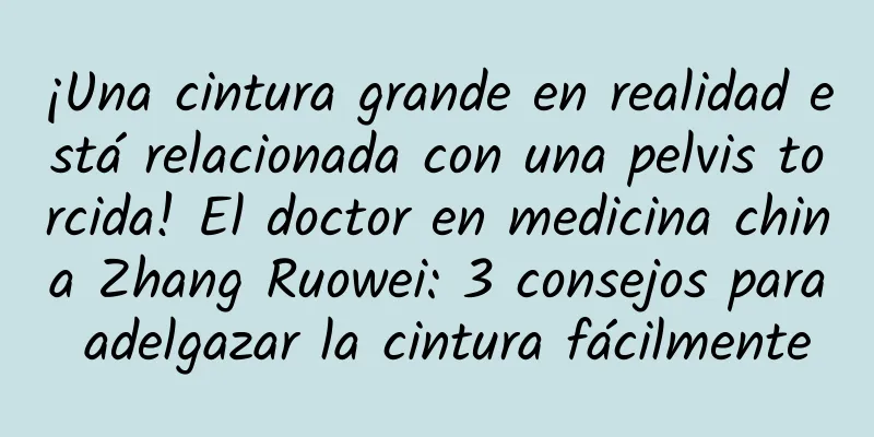 ¡Una cintura grande en realidad está relacionada con una pelvis torcida! El doctor en medicina china Zhang Ruowei: 3 consejos para adelgazar la cintura fácilmente