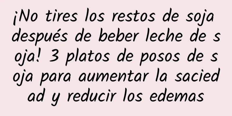 ¡No tires los restos de soja después de beber leche de soja! 3 platos de posos de soja para aumentar la saciedad y reducir los edemas