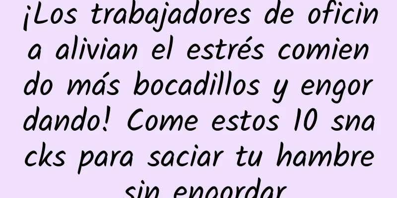¡Los trabajadores de oficina alivian el estrés comiendo más bocadillos y engordando! Come estos 10 snacks para saciar tu hambre sin engordar