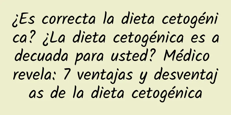 ¿Es correcta la dieta cetogénica? ¿La dieta cetogénica es adecuada para usted? Médico revela: 7 ventajas y desventajas de la dieta cetogénica
