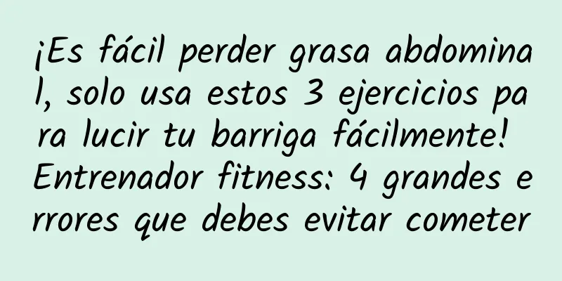 ¡Es fácil perder grasa abdominal, solo usa estos 3 ejercicios para lucir tu barriga fácilmente! Entrenador fitness: 4 grandes errores que debes evitar cometer