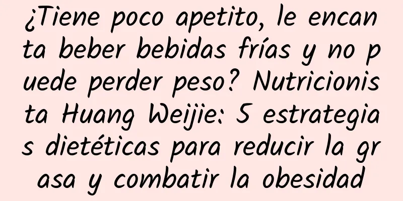 ¿Tiene poco apetito, le encanta beber bebidas frías y no puede perder peso? Nutricionista Huang Weijie: 5 estrategias dietéticas para reducir la grasa y combatir la obesidad