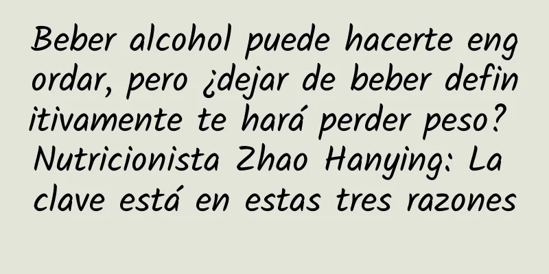 Beber alcohol puede hacerte engordar, pero ¿dejar de beber definitivamente te hará perder peso? Nutricionista Zhao Hanying: La clave está en estas tres razones